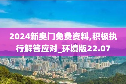 2024新奥门免费资料,积极执行解答应对_环境版22.07