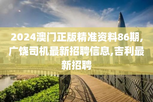 2024澳门正版精准资料86期,广饶司机最新招聘信息,吉利最新招聘