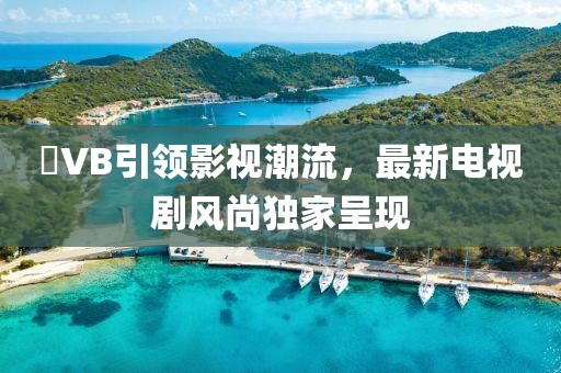 乥VB引领影视潮流，最新电视剧风尚独家呈现