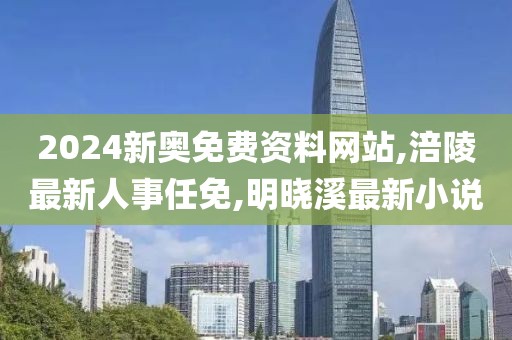 2024新奥免费资料网站,涪陵最新人事任免,明晓溪最新小说