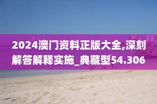 2024澳门资料正版大全,深刻解答解释实施_典藏型54.306