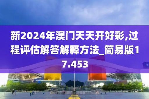 新2024年澳门天天开好彩,过程评估解答解释方法_简易版17.453