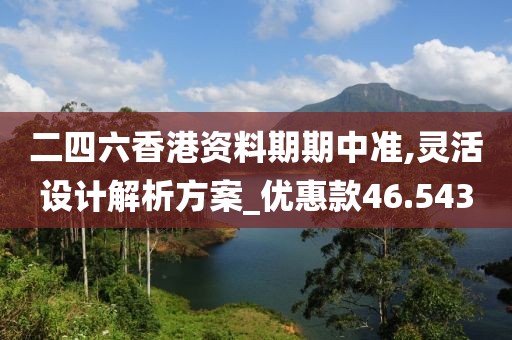 二四六香港资料期期中准,灵活设计解析方案_优惠款46.543