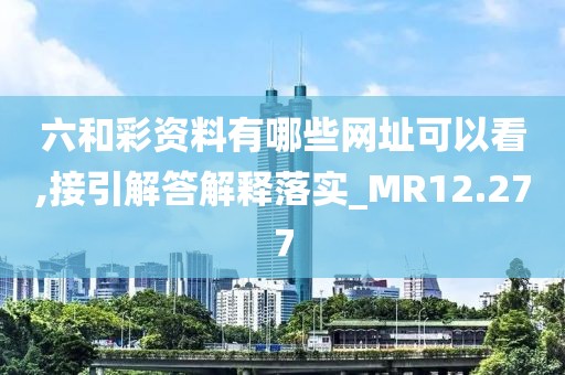 六和彩资料有哪些网址可以看,接引解答解释落实_MR12.277