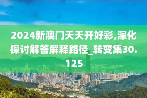 2024新澳门天天开好彩,深化探讨解答解释路径_转变集30.125