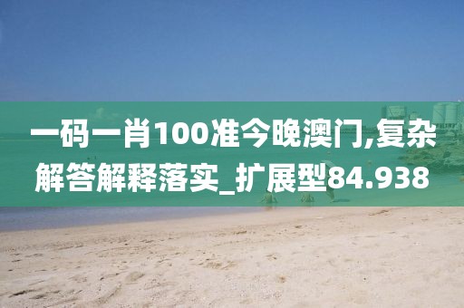 一码一肖100准今晚澳门,复杂解答解释落实_扩展型84.938
