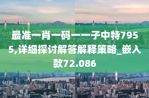 最准一肖一码一一子中特7955,详细探讨解答解释策略_嵌入款72.086
