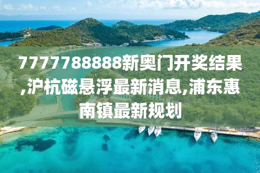 7777788888新奥门开奖结果,沪杭磁悬浮最新消息,浦东惠南镇最新规划