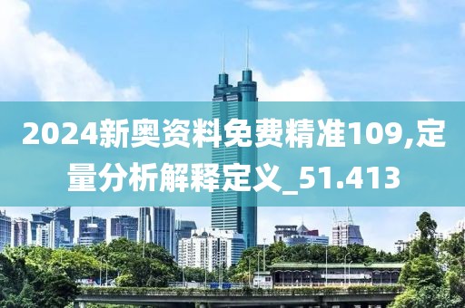2024新奥资料免费精准109,定量分析解释定义_51.413