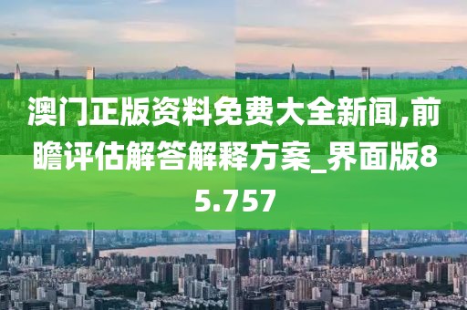 澳门正版资料免费大全新闻,前瞻评估解答解释方案_界面版85.757
