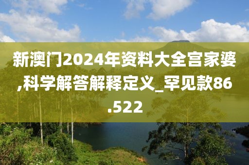 新澳门2024年资料大全宫家婆,科学解答解释定义_罕见款86.522