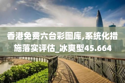 香港免费六台彩图库,系统化措施落实评估_冰爽型45.664