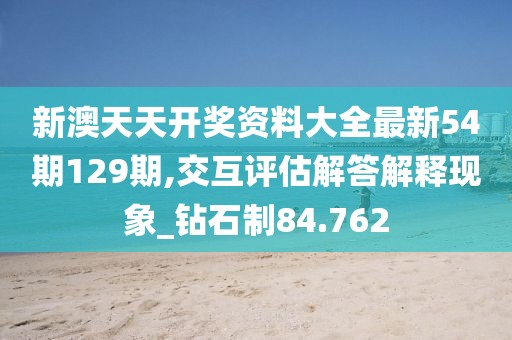 新澳天天开奖资料大全最新54期129期,交互评估解答解释现象_钻石制84.762