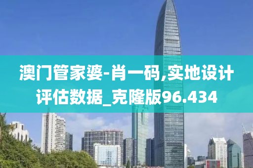 澳门管家婆-肖一码,实地设计评估数据_克隆版96.434