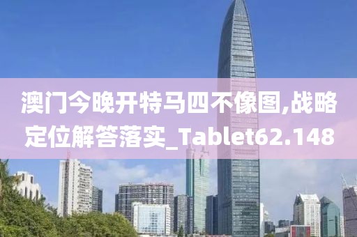 澳门今晚开特马四不像图,战略定位解答落实_Tablet62.148