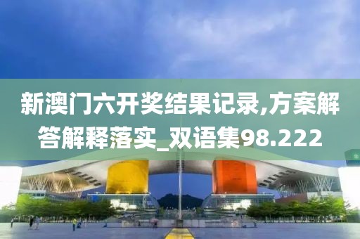 新澳门六开奖结果记录,方案解答解释落实_双语集98.222