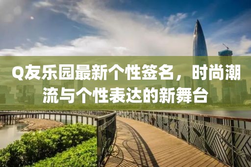 Q友乐园最新个性签名，时尚潮流与个性表达的新舞台