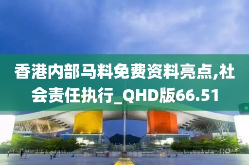 香港内部马料免费资料亮点,社会责任执行_QHD版66.51