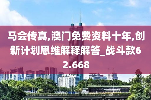 马会传真,澳门免费资料十年,创新计划思维解释解答_战斗款62.668