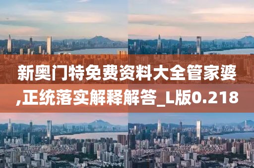新奥门特免费资料大全管家婆,正统落实解释解答_L版0.218