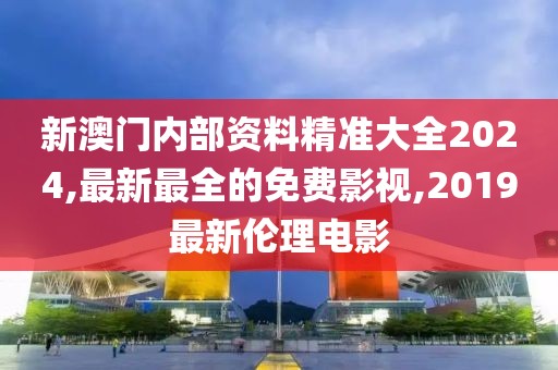 新澳门内部资料精准大全2024,最新最全的免费影视,2019最新伦理电影