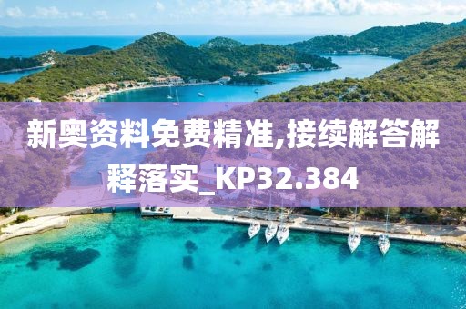 新奥资料免费精准,接续解答解释落实_KP32.384