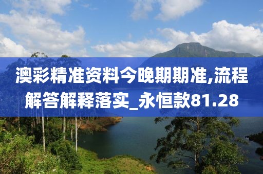 澳彩精准资料今晚期期准,流程解答解释落实_永恒款81.28