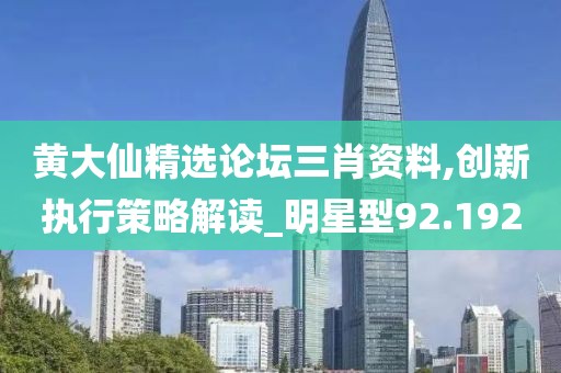 黄大仙精选论坛三肖资料,创新执行策略解读_明星型92.192