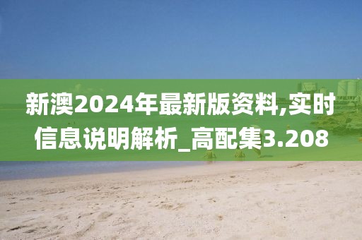 新澳2024年最新版资料,实时信息说明解析_高配集3.208