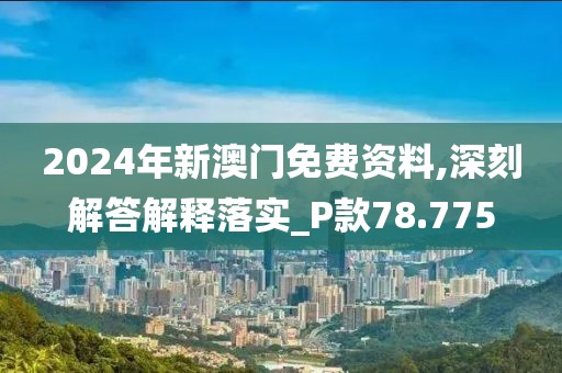 2024年新澳门免费资料,深刻解答解释落实_P款78.775