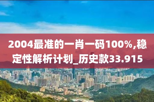 2004最准的一肖一码100%,稳定性解析计划_历史款33.915
