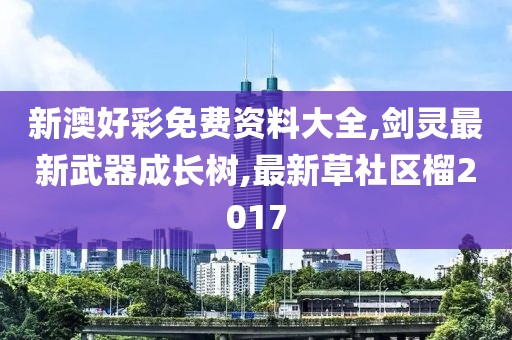 新澳好彩免费资料大全,剑灵最新武器成长树,最新草社区榴2017