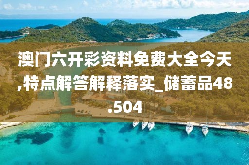 澳门六开彩资料免费大全今天,特点解答解释落实_储蓄品48.504