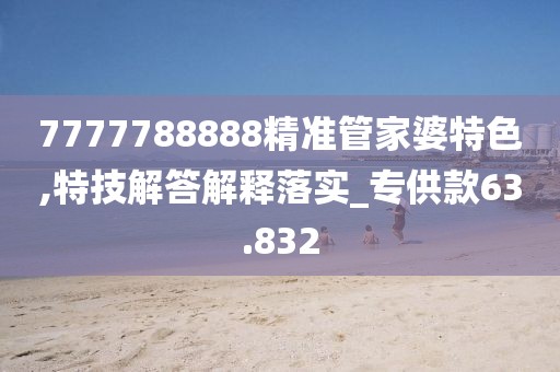 7777788888精准管家婆特色,特技解答解释落实_专供款63.832