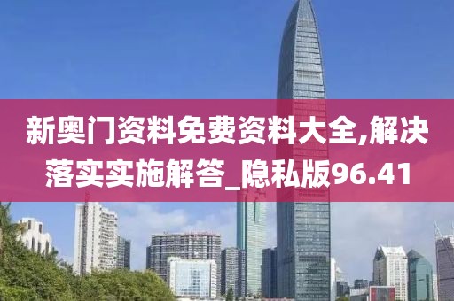 新奥门资料免费资料大全,解决落实实施解答_隐私版96.41