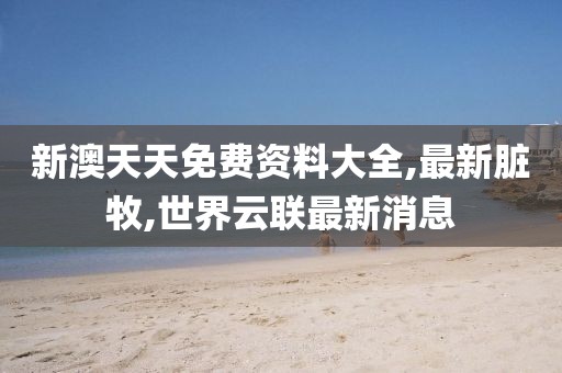 新澳天天免费资料大全,最新脏牧,世界云联最新消息