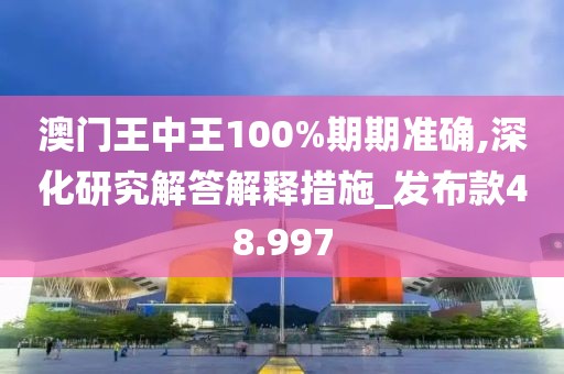 澳门王中王100%期期准确,深化研究解答解释措施_发布款48.997