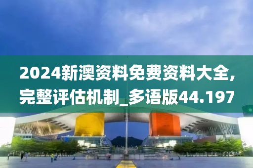 2024新澳资料免费资料大全,完整评估机制_多语版44.197