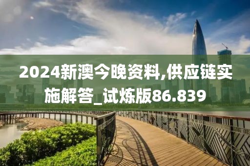 2024新澳今晚资料,供应链实施解答_试炼版86.839