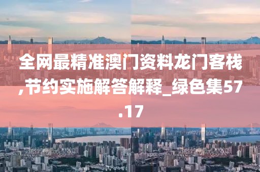 全网最精准澳门资料龙门客栈,节约实施解答解释_绿色集57.17