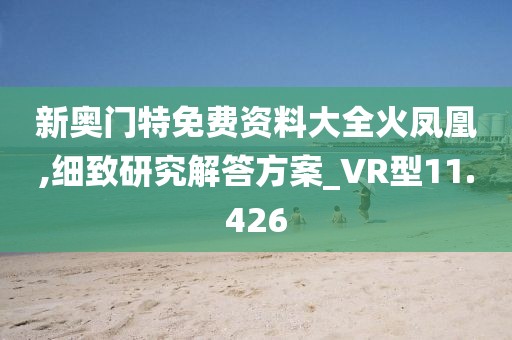 新奥门特免费资料大全火凤凰,细致研究解答方案_VR型11.426
