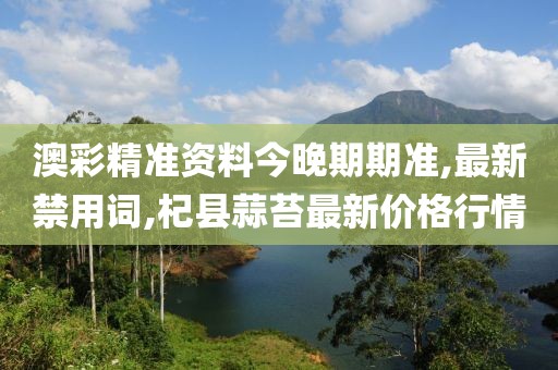 澳彩精准资料今晚期期准,最新禁用词,杞县蒜苔最新价格行情