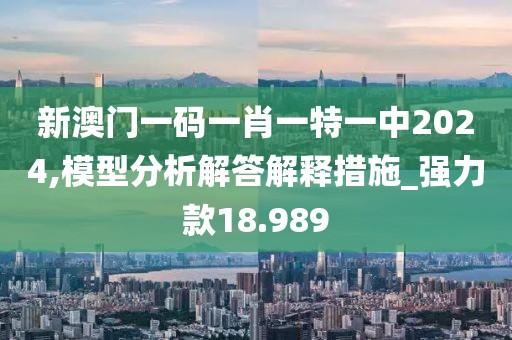 新澳门一码一肖一特一中2024,模型分析解答解释措施_强力款18.989