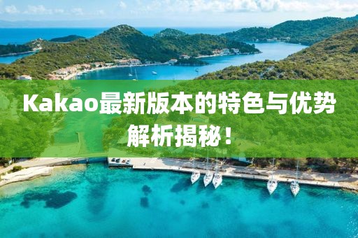 Kakao最新版本的特色与优势解析揭秘！