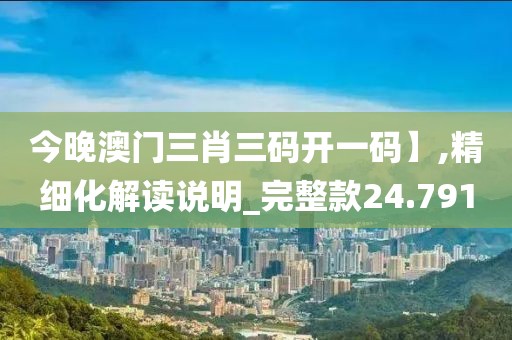 今晚澳门三肖三码开一码】,精细化解读说明_完整款24.791