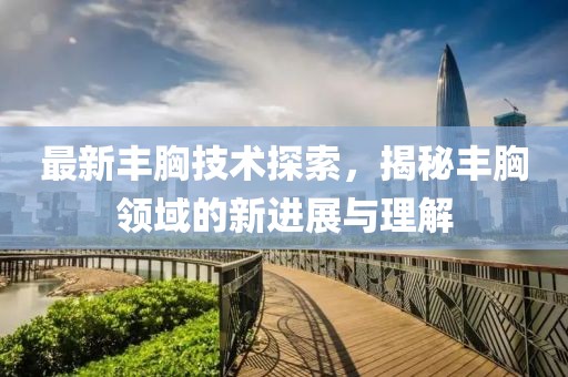 最新丰胸技术探索，揭秘丰胸领域的新进展与理解