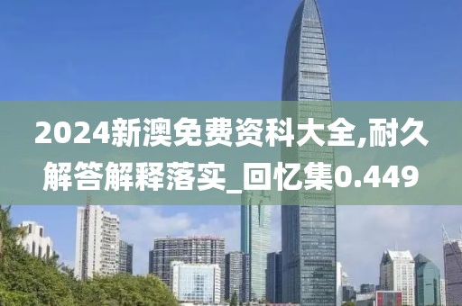 2024新澳免费资科大全,耐久解答解释落实_回忆集0.449