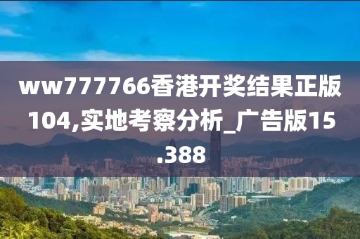 ww777766香港开奖结果正版104,实地考察分析_广告版15.388