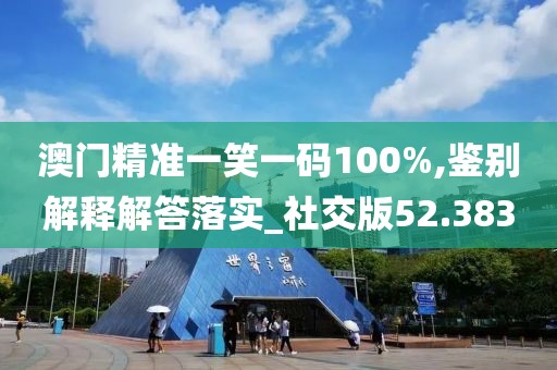 澳门精准一笑一码100%,鉴别解释解答落实_社交版52.383