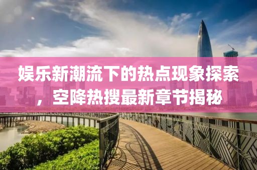 娱乐新潮流下的热点现象探索，空降热搜最新章节揭秘
